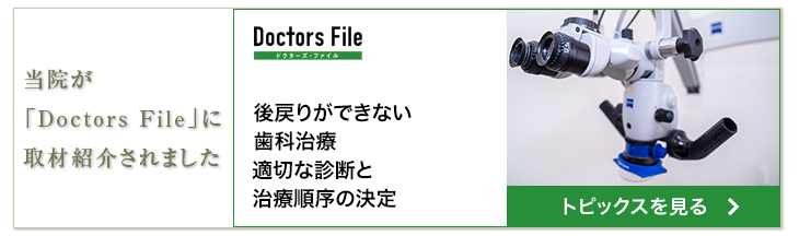 当院が「Doctors File」に取材紹介されました　Doctors File　後戻りができない歯科治療　適切な診断と治療順序の決定　トピックスを見る