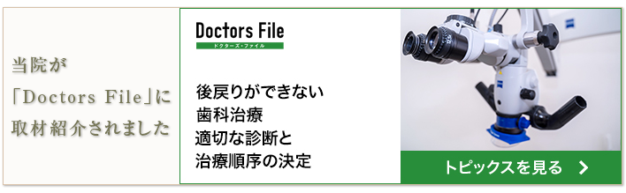当院が「Doctors File」に取材紹介されました　Doctors File　後戻りができない歯科治療　適切な診断と治療順序の決定　トピックスを見る